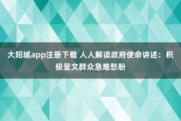 大阳城app注册下载 人人解读政府使命讲述：积极呈文群众急难愁盼