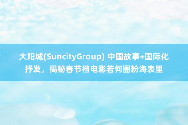 大阳城(SuncityGroup) 中国故事+国际化抒发，揭秘春节档电影若何圈粉海表里