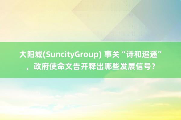 大阳城(SuncityGroup) 事关“诗和迢遥”，政府使命文告开释出哪些发展信号？