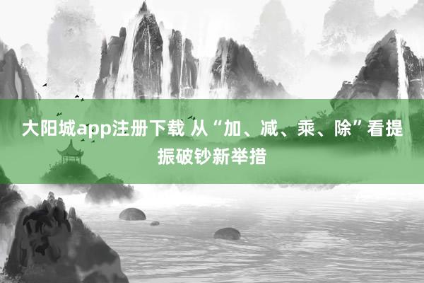 大阳城app注册下载 从“加、减、乘、除”看提振破钞新举措