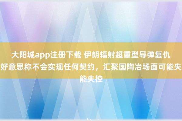 大阳城app注册下载 伊朗辐射超重型导弹复仇，好意思称不会实现任何契约，汇聚国陶冶场面可能失控