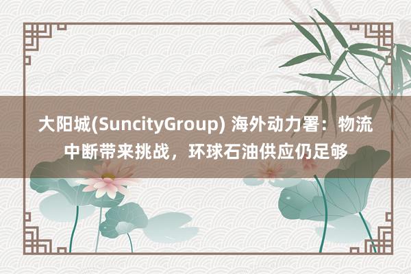 大阳城(SuncityGroup) 海外动力署：物流中断带来挑战，环球石油供应仍足够