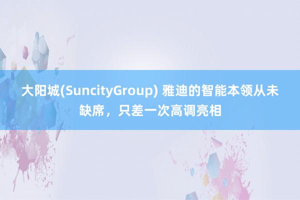 大阳城(SuncityGroup) 雅迪的智能本领从未缺席，只差一次高调亮相