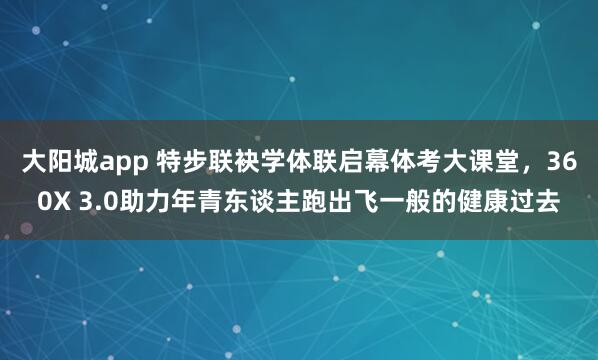 大阳城app 特步联袂学体联启幕体考大课堂，360X 3.0助力年青东谈主跑出飞一般的健康过去
