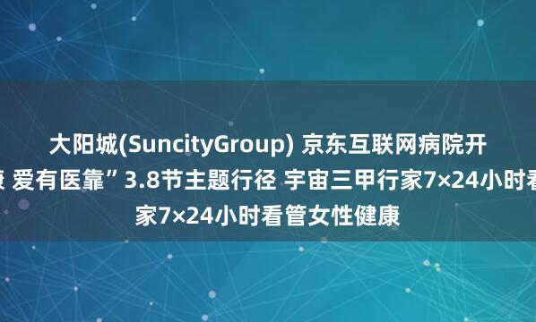 大阳城(SuncityGroup) 京东互联网病院开展“护她健康 爱有医靠”3.8节主题行径 宇宙三甲行家7×24小时看管女性健康