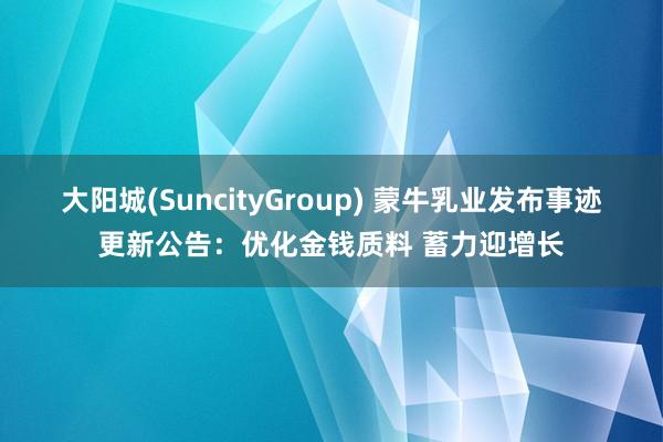 大阳城(SuncityGroup) 蒙牛乳业发布事迹更新公告：优化金钱质料 蓄力迎增长