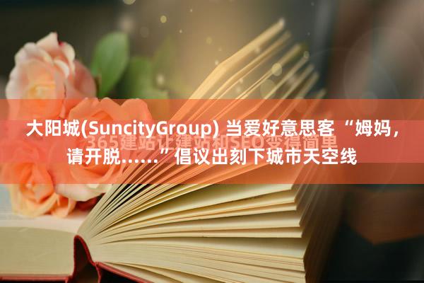 大阳城(SuncityGroup) 当爱好意思客 “姆妈，请开脱......”倡议出刻下城市天空线