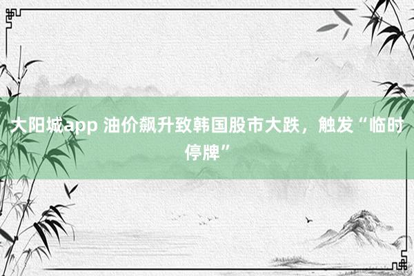 大阳城app 油价飙升致韩国股市大跌，触发“临时停牌”