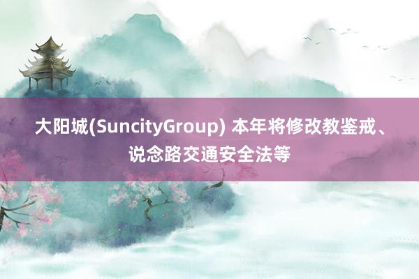 大阳城(SuncityGroup) 本年将修改教鉴戒、说念路交通安全法等