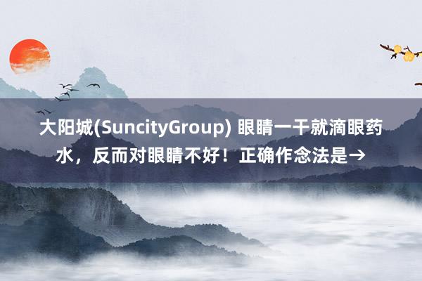 大阳城(SuncityGroup) 眼睛一干就滴眼药水，反而对眼睛不好！正确作念法是→