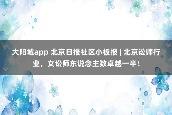 大阳城app 北京日报社区小板报 | 北京讼师行业，女讼师东说念主数卓越一半！