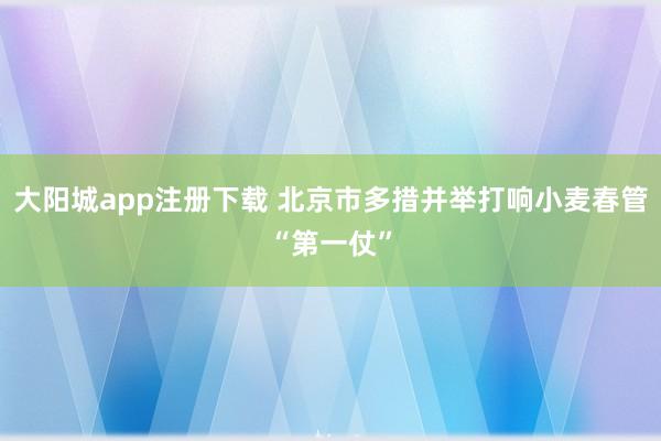 大阳城app注册下载 北京市多措并举打响小麦春管“第一仗”