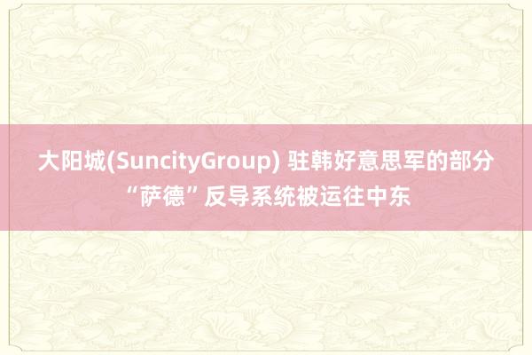 大阳城(SuncityGroup) 驻韩好意思军的部分“萨德”反导系统被运往中东