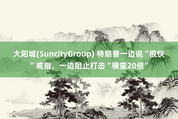 大阳城(SuncityGroup) 特朗普一边说“很快”戒指，一边阻止打击“横蛮20倍”