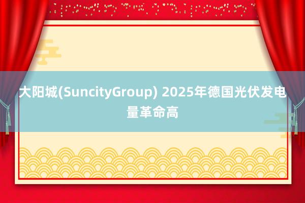大阳城(SuncityGroup) 2025年德国光伏发电量革命高