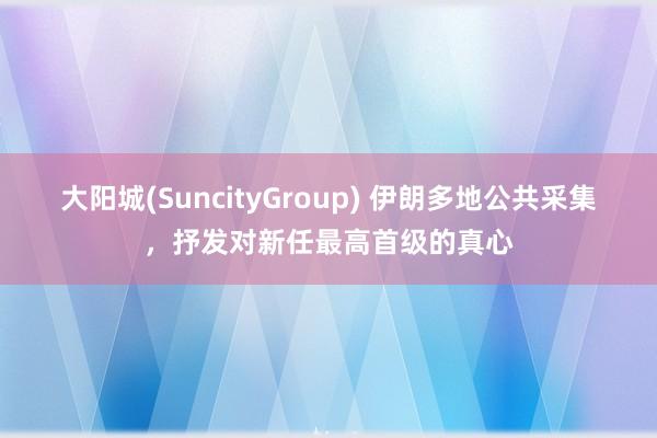 大阳城(SuncityGroup) 伊朗多地公共采集，抒发对新任最高首级的真心