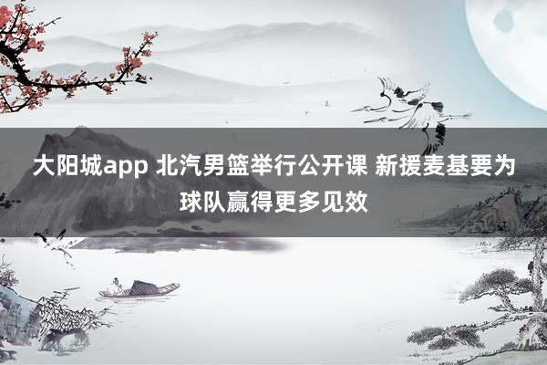 大阳城app 北汽男篮举行公开课 新援麦基要为球队赢得更多见效