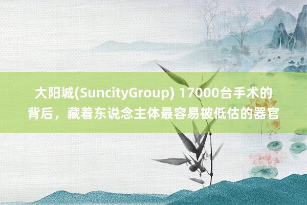 大阳城(SuncityGroup) 17000台手术的背后，藏着东说念主体最容易被低估的器官
