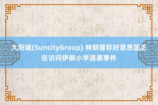 大阳城(SuncityGroup) 特朗普称好意思国正在访问伊朗小学遇袭事件