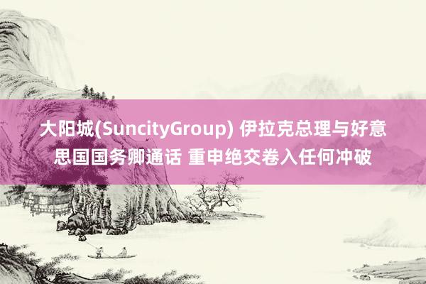 大阳城(SuncityGroup) 伊拉克总理与好意思国国务卿通话 重申绝交卷入任何冲破