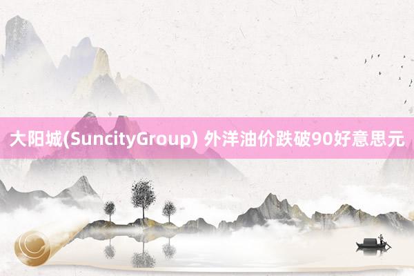 大阳城(SuncityGroup) 外洋油价跌破90好意思元