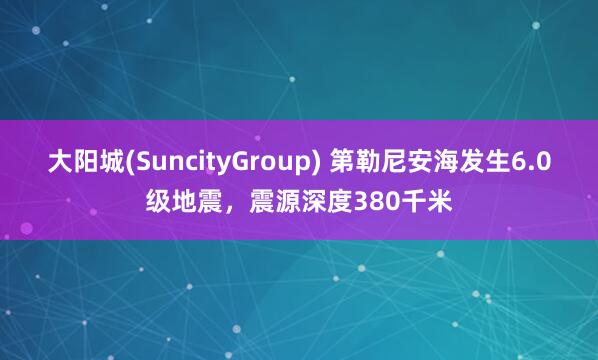 大阳城(SuncityGroup) 第勒尼安海发生6.0级地震，震源深度380千米