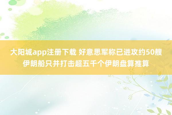 大阳城app注册下载 好意思军称已进攻约50艘伊朗船只并打击超五千个伊朗盘算推算