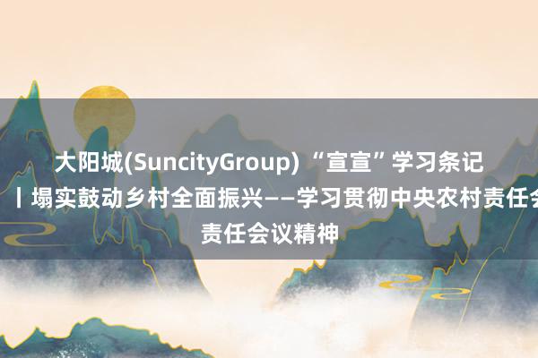 大阳城(SuncityGroup) “宣宣”学习条记（135）丨塌实鼓动乡村全面振兴——学习贯彻中央农村责任会议精神