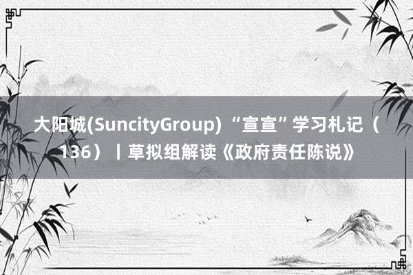 大阳城(SuncityGroup) “宣宣”学习札记（136）丨草拟组解读《政府责任陈说》