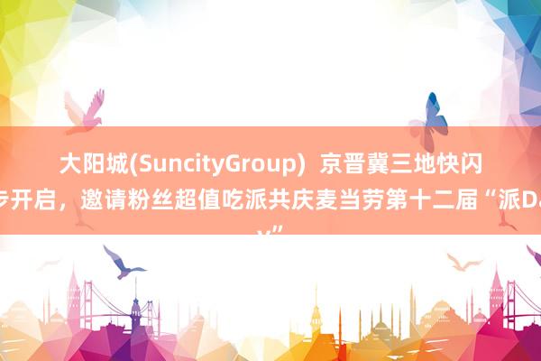 大阳城(SuncityGroup)  京晋冀三地快闪同步开启，邀请粉丝超值吃派共庆麦当劳第十二届“派Day”