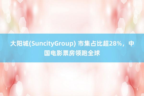 大阳城(SuncityGroup) 市集占比超28%，中国电影票房领跑全球