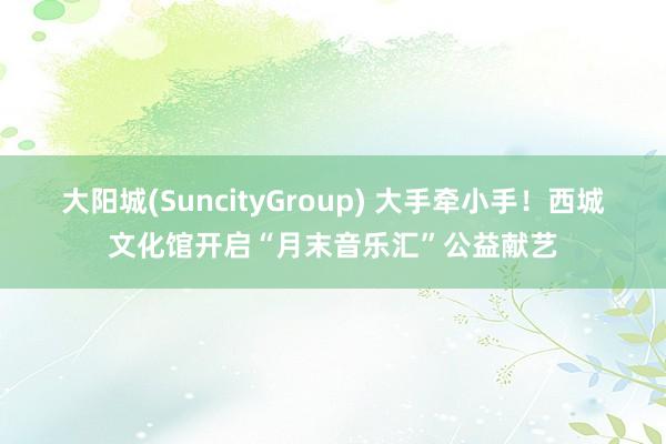 大阳城(SuncityGroup) 大手牵小手！西城文化馆开启“月末音乐汇”公益献艺