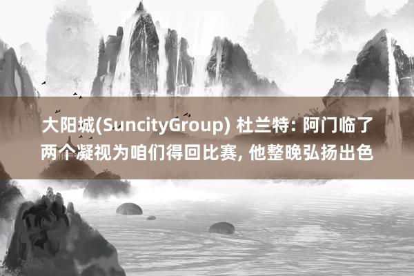 大阳城(SuncityGroup) 杜兰特: 阿门临了两个凝视为咱们得回比赛， 他整晚弘扬出色