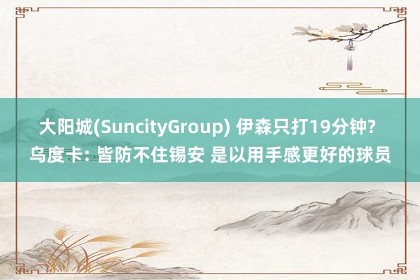 大阳城(SuncityGroup) 伊森只打19分钟? 乌度卡: 皆防不住锡安 是以用手感更好的球员