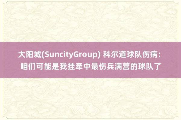 大阳城(SuncityGroup) 科尔道球队伤病: 咱们可能是我挂牵中最伤兵满营的球队了