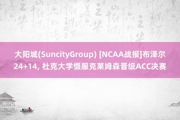 大阳城(SuncityGroup) [NCAA战报]布泽尔24+14， 杜克大学慑服克莱姆森晋级ACC决赛