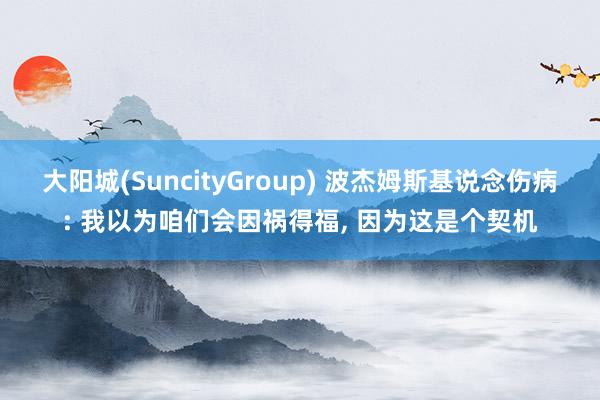 大阳城(SuncityGroup) 波杰姆斯基说念伤病: 我以为咱们会因祸得福， 因为这是个契机
