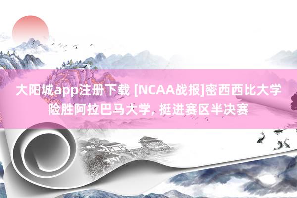 大阳城app注册下载 [NCAA战报]密西西比大学险胜阿拉巴马大学， 挺进赛区半决赛