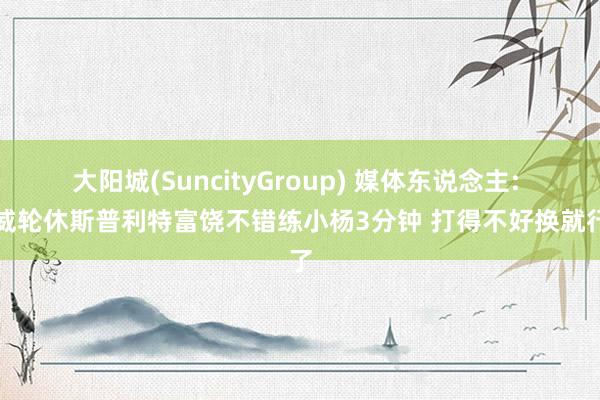 大阳城(SuncityGroup) 媒体东说念主: 罗威轮休斯普利特富饶不错练小杨3分钟 打得不好换就行了