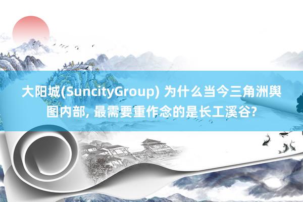 大阳城(SuncityGroup) 为什么当今三角洲舆图内部， 最需要重作念的是长工溪谷?