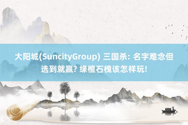 大阳城(SuncityGroup) 三国杀: 名字难念但选到就赢? 缘檀石槐该怎样玩!