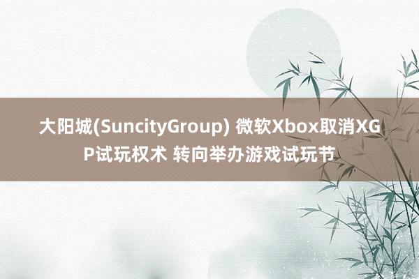 大阳城(SuncityGroup) 微软Xbox取消XGP试玩权术 转向举办游戏试玩节