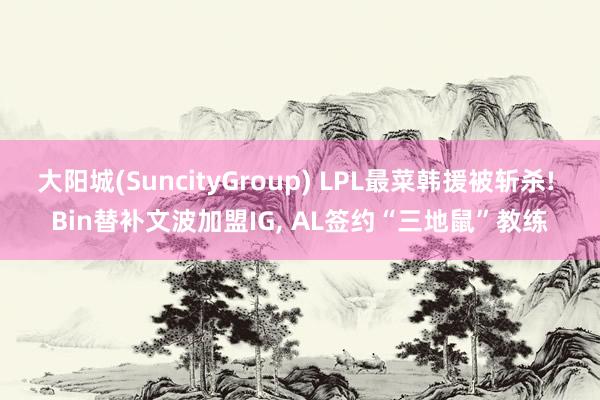 大阳城(SuncityGroup) LPL最菜韩援被斩杀! Bin替补文波加盟IG， AL签约“三地鼠”教练