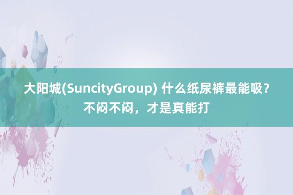 大阳城(SuncityGroup) 什么纸尿裤最能吸？不闷不闷，<a href=