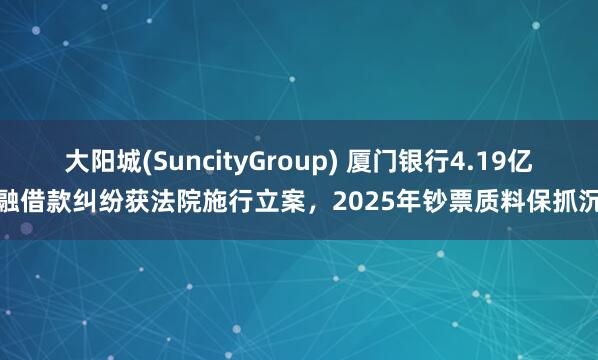 大阳城(SuncityGroup) 厦门银行4.19亿金融借款纠纷获法院施行立案，2025年钞票质料保抓沉稳