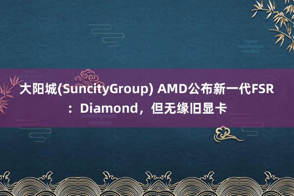 大阳城(SuncityGroup) AMD公布新一代FSR：Diamond，但无缘旧显卡