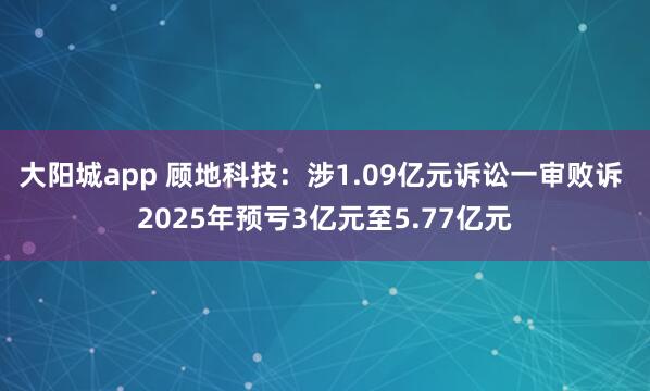 大阳城app 顾地科技：涉1.09亿元诉讼一审败诉 2025年预亏3亿元至5.77亿元