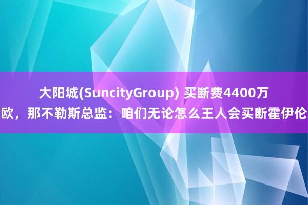 大阳城(SuncityGroup) 买断费4400万欧，那不勒斯总监：咱们无论怎么王人会买断霍伊伦