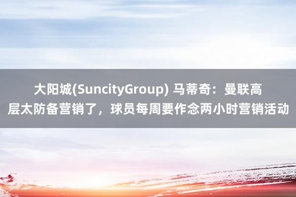 大阳城(SuncityGroup) 马蒂奇：曼联高层太防备营销了，球员每周要作念两小时营销活动