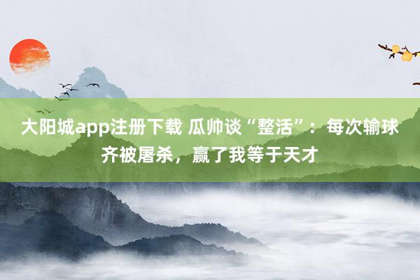大阳城app注册下载 瓜帅谈“整活”：每次输球齐被屠杀，赢了我等于天才